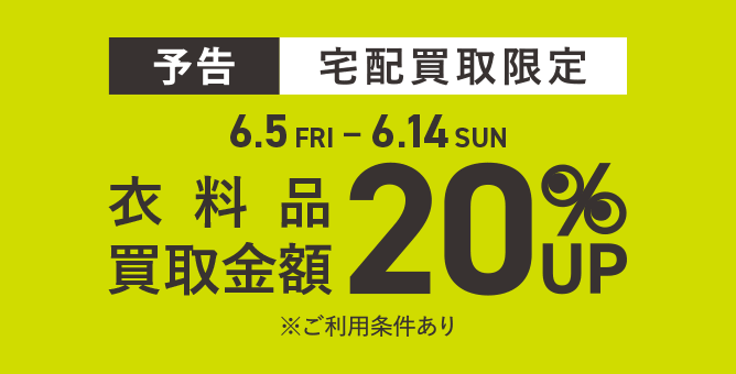 宅配買取限定 買取キャンペーン 衣料品買取金額20%UP 6.5(FRI) - 6.14(SUN)まで ※ご利用条件あり 予告