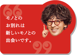 モノとのお別れは新しいモノとの出会いです。