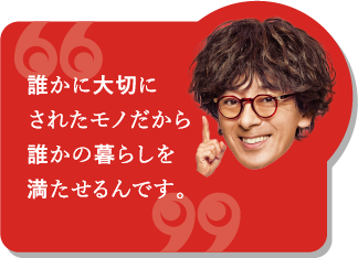 誰かに大切にされたモノだから誰かの暮らしを満たせるんです。