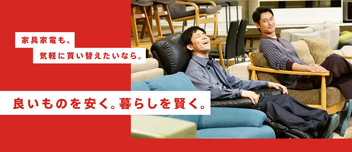 家具家電も、気軽に買い替えたいなら。良いものを安く。暮らしを賢く。